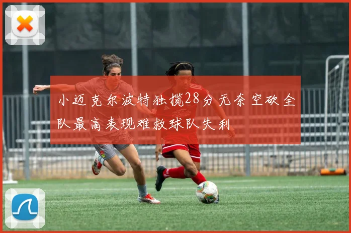 小迈克尔波特独揽28分无奈空砍全队最高表现难救球队失利