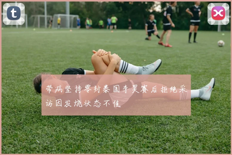 带病坚持零封泰国李昊赛后拒绝采访因发烧状态不佳