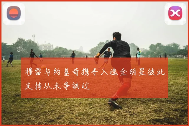 穆雷与约基奇携手入选全明星彼此支持从未争执过