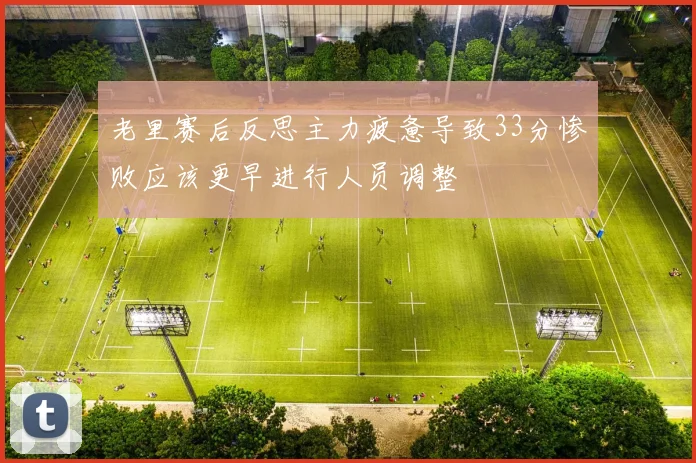 老里赛后反思主力疲惫导致33分惨败应该更早进行人员调整